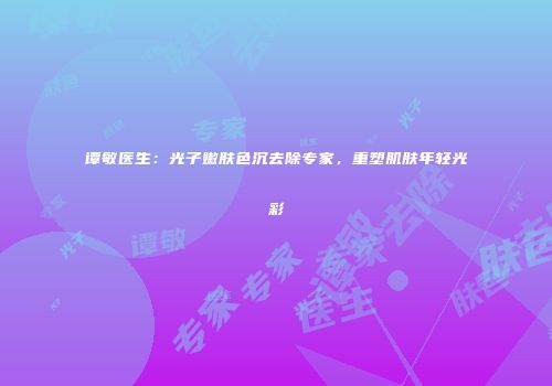 谭敏医生：光子嫩肤色沉去除专家，重塑肌肤年轻光彩
