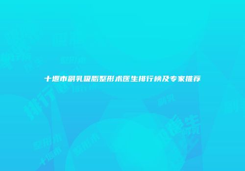 十堰市副乳吸脂整形术医生排行榜及专家推荐