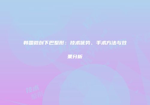 韩国微创下巴整形：技术优势、手术方法与效果分析