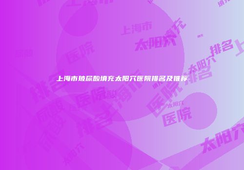 上海市玻尿酸填充太阳穴医院排名及推荐