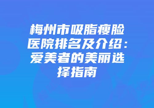 梅州市吸脂瘦脸医院排名及介绍：爱美者的美丽选择指南