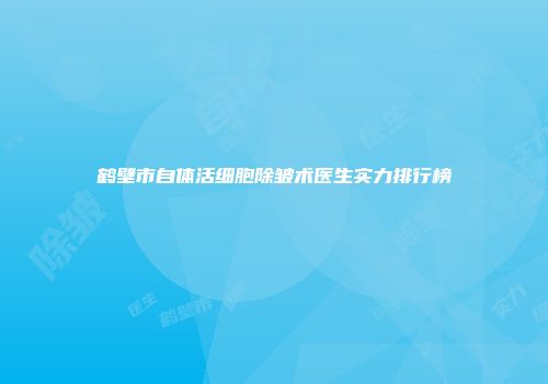 鹤壁市自体活细胞除皱术医生实力排行榜