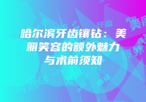 哈尔滨牙齿镶钻：美丽笑容的额外魅力与术前须知