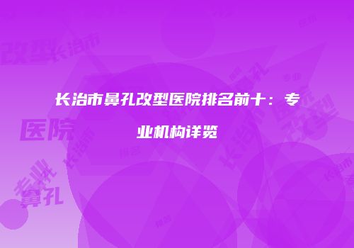 长治市鼻孔改型医院排名前十：专业机构详览