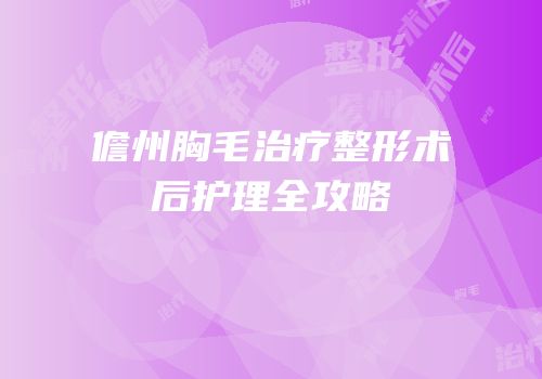 儋州胸毛治疗整形术后护理全攻略
