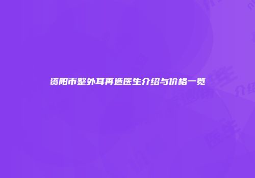 资阳市整外耳再造医生介绍与价格一览