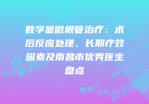 数字显微根管治疗：术后反应处理、长期疗效因素及南昌市优秀医生盘点