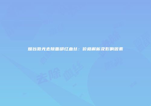 烟台激光去除面部红血丝：价格解析及影响因素