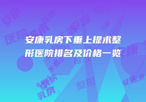 安康乳房下垂上提术整形医院排名及价格一览