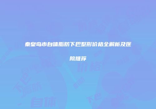 秦皇岛市自体脂肪下巴整形价格全解析及医院推荐