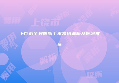 上饶市全身吸脂手术费用解析及医院推荐