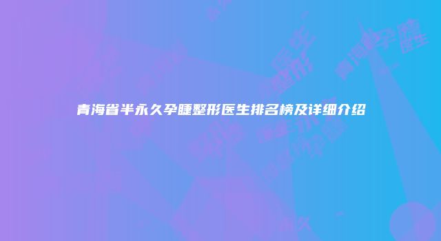 青海省半永久孕睫整形医生排名榜及详细介绍