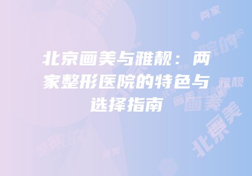 北京画美与雅靓：两家整形医院的特色与选择指南