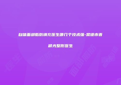 自体面部脂肪填充医生哪几个技术强-常德市曹颖光整形医生