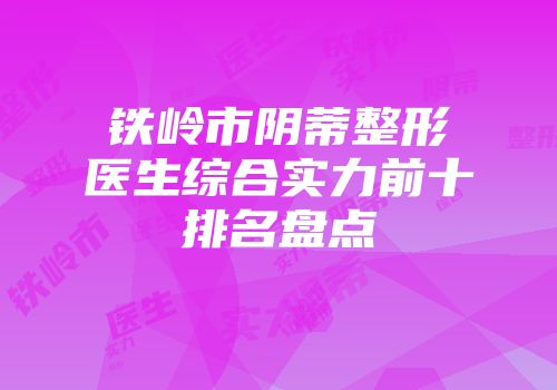 铁岭市阴蒂整形医生综合实力前十排名盘点
