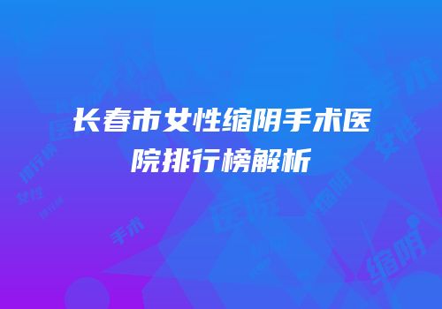 长春市女性缩阴手术医院排行榜解析