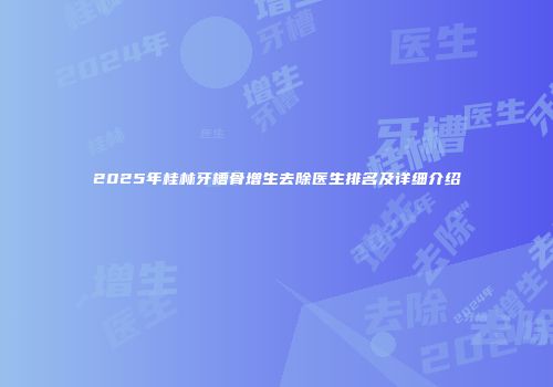 2025年桂林牙槽骨增生去除医生排名及详细介绍