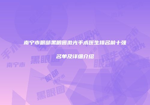 南宁市眼部黑眼圈激光手术医生排名前十强名单及详细介绍