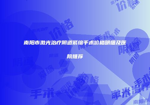 南阳市激光治疗阴道紧缩手术价格明细及医院推荐