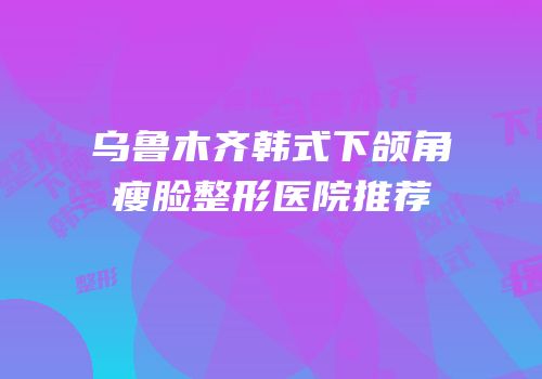 乌鲁木齐韩式下颌角瘦脸整形医院推荐