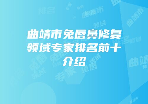 曲靖市兔唇鼻修复领域专家排名前十介绍