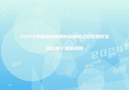 2025年国内自体脂肪移植矫正O型腿医生排名前十权威揭晓