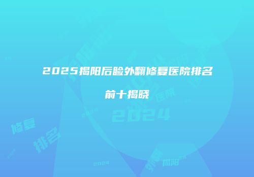 2025揭阳后睑外翻修复医院排名前十揭晓