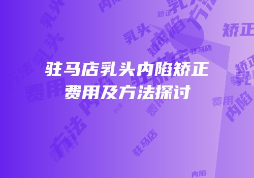 驻马店乳头内陷矫正费用及方法探讨