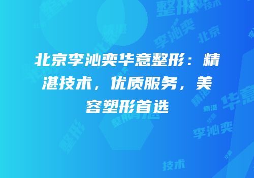 北京李沁奕华意整形：精湛技术，优质服务，美容塑形首选