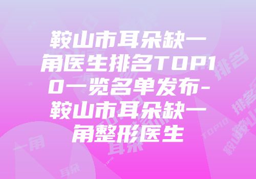 鞍山市耳朵缺一角医生排名TOP10一览名单发布-鞍山市耳朵缺一角整形医生