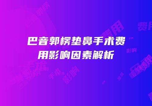 巴音郭楞垫鼻手术费用影响因素解析