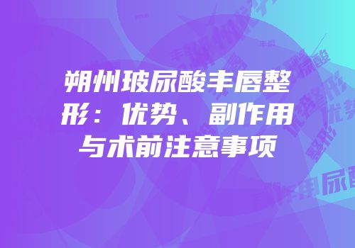 朔州玻尿酸丰唇整形：优势、副作用与术前注意事项