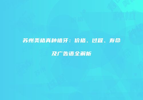 苏州美格真种植牙：价格、过程、寿命及广告语全解析