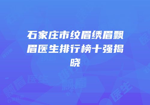 石家庄市纹眉绣眉飘眉医生排行榜十强揭晓