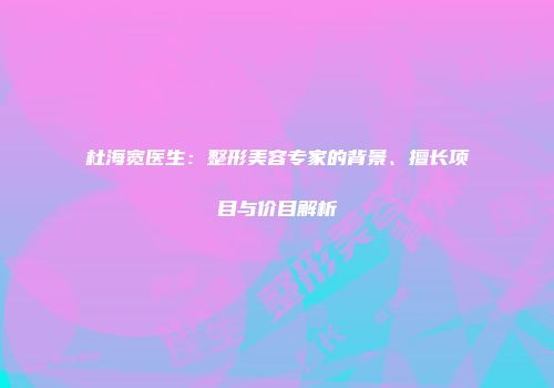 杜海宽医生：整形美容专家的背景、擅长项目与价目解析