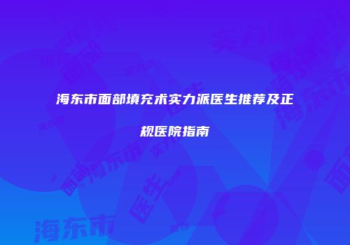 海东市面部填充术实力派医生推荐及正规医院指南