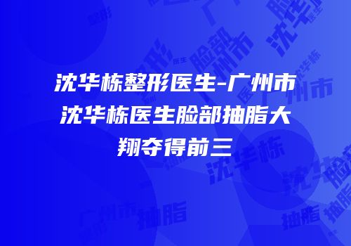 沈华栋整形医生-广州市沈华栋医生脸部抽脂大翔夺得前三