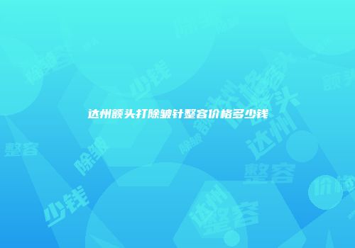 达州额头打除皱针整容价格多少钱