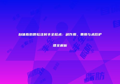 自体脂肪颗粒注射丰全脸术：副作用、费用与术后护理全解析