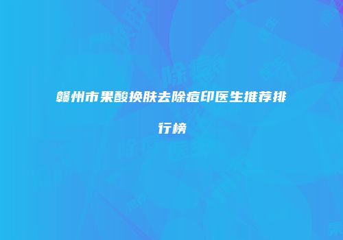 赣州市果酸换肤去除痘印医生推荐排行榜