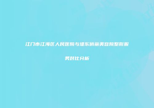 江门市江海区人民医院与堤东俏丽美容院整形服务对比分析