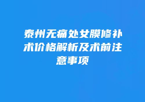 泰州无痛处女膜修补术价格解析及术前注意事项