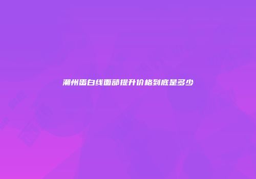 潮州蛋白线面部提升价格到底是多少