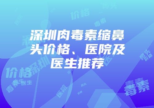 深圳肉毒素缩鼻头价格、医院及医生推荐