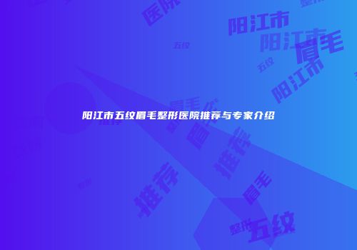 阳江市五纹眉毛整形医院推荐与专家介绍