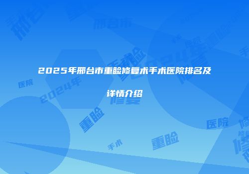 2025年邢台市重睑修复术手术医院排名及详情介绍
