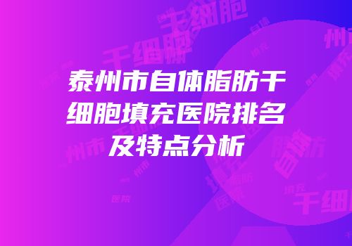 泰州市自体脂肪干细胞填充医院排名及特点分析