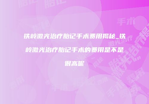 铁岭激光治疗胎记手术费用揭秘_铁岭激光治疗胎记手术的费用是不是很高呢