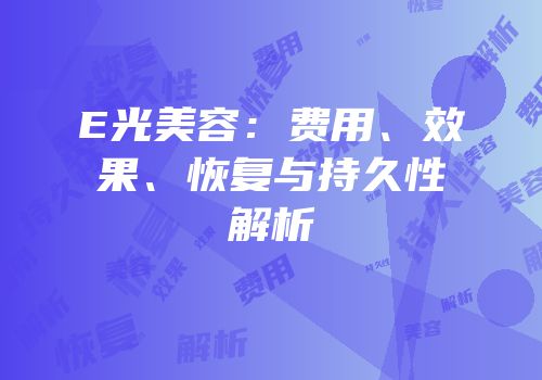 E光美容：费用、效果、恢复与持久性解析