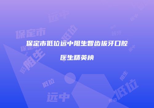 保定市低位远中阻生智齿拔牙口腔医生精英榜